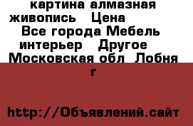 картина алмазная живопись › Цена ­ 2 000 - Все города Мебель, интерьер » Другое   . Московская обл.,Лобня г.